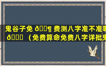 鬼谷子免 🐶 费测八字准不准呢 🍁 （免费算命免费八字详批鬼谷子算命网）